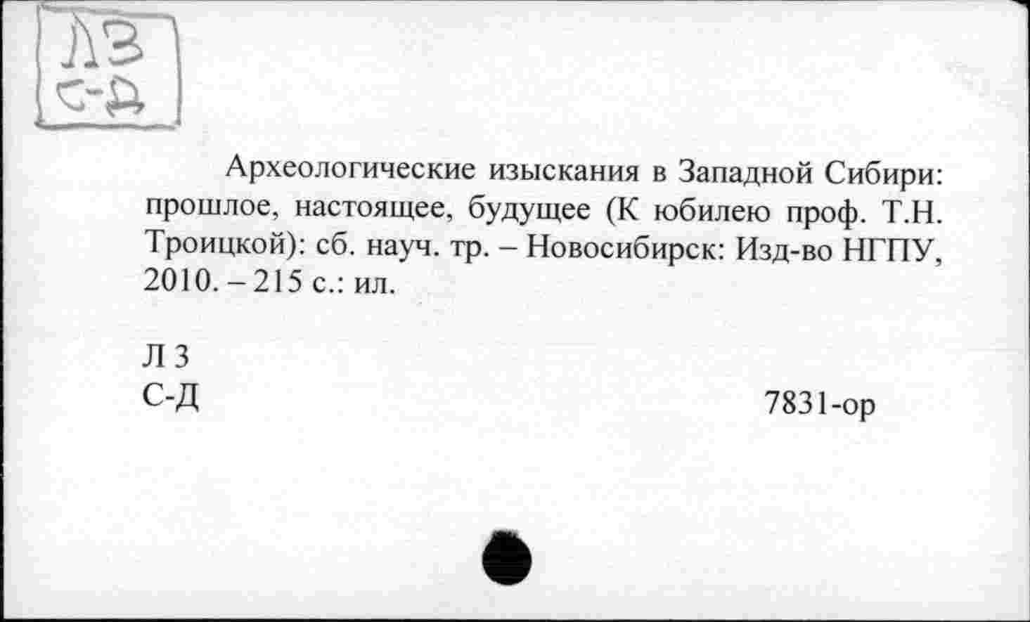 ﻿Археологические изыскания в Западной Сибири: прошлое, настоящее, будущее (К юбилею проф. Т.Н. Троицкой): сб. науч. тр. - Новосибирск: Изд-во НГПУ, 2010. - 215 с.: ил.
ЛЗ С-Д
7831-ор